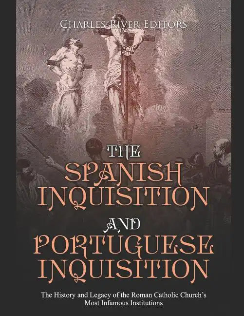 The Spanish Inquisition and Portuguese Inquisition: The History and Legacy of the Roman Catholic Church's Most Infamous Institutions - Paperback