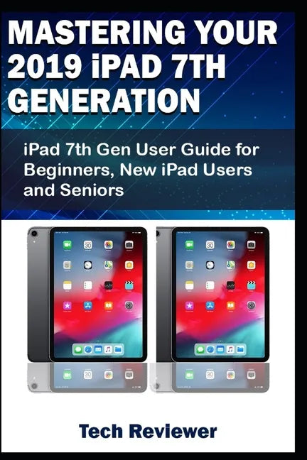 Mastering Your 2019 iPad 7th Generation: iPad 7th Gen User Guide for Beginners, New iPad Users and Seniors - Paperback