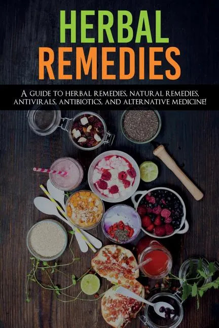 Herbal Remedies: A Guide to Herbal Remedies, Natural Remedies, Antivirals, Antibiotics and Alternative Medicine! - Paperback