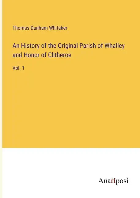 An History of the Original Parish of Whalley and Honor of Clitheroe: Vol. 1 - Paperback