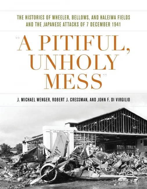 A Pitiful, Unholy Mess: The Histories of Wheeler, Bellows, and Haleiwa Fields and the Japanese Attacks of 7 December 1941 - Hardcover