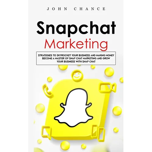 Snapchat Marketing: Strategies to Skyrocket Your Business and Making Money (Become a Master of Snap chat Marketing and Grow Your Business With Snap ch - Paperback