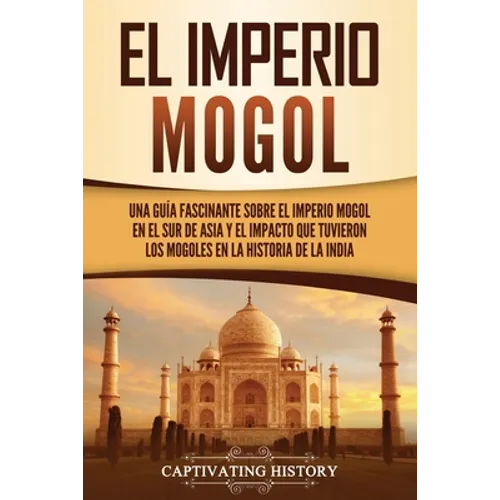 El Imperio mogol: Una guía fascinante sobre el Imperio mogol en el sur de Asia y el impacto que tuvieron los mogoles en la historia de la India - Paperback