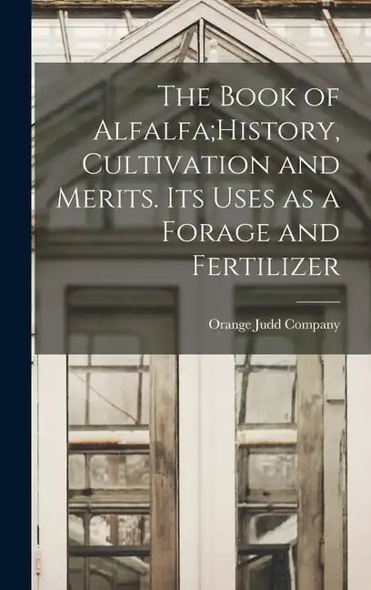 The Book of Alfalfa;History, Cultivation and Merits. Its Uses as a Forage and Fertilizer - Hardcover