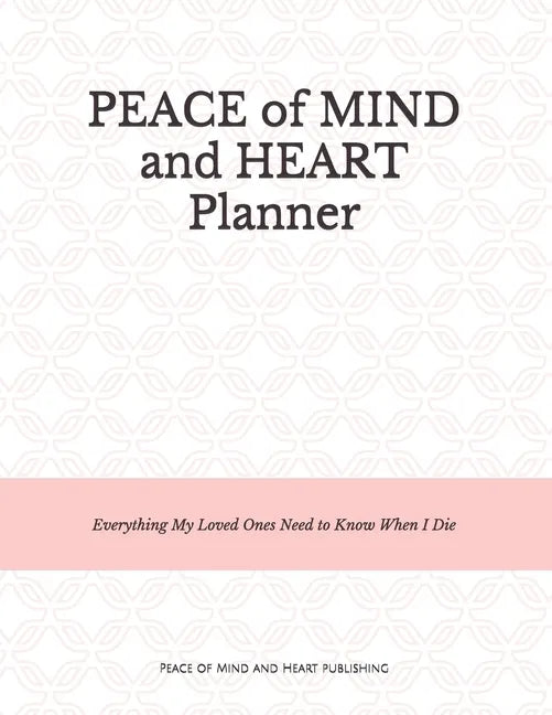 Peace of Mind and Heart Planner: End of Life Organizer and Checklist *A Workbook of Everything My Loved Ones Need to Know When I Die* (Funeral Details - Paperback