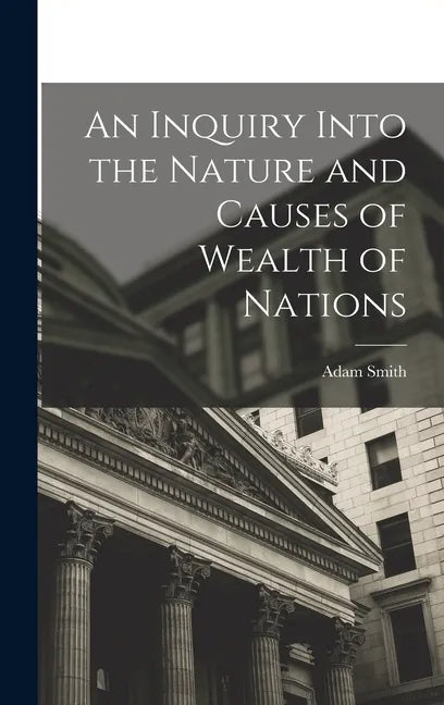 An Inquiry Into the Nature and Causes of Wealth of Nations - Hardcover