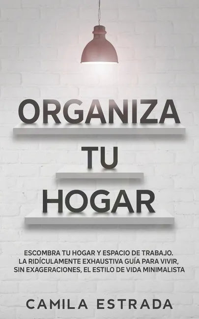 Organiza tu hogar: Escombra tu hogar y espacio de trabajo. La ridículamente exhaustiva guía para vivir, sin exageraciones, el estilo de vida minimalis - Paperback