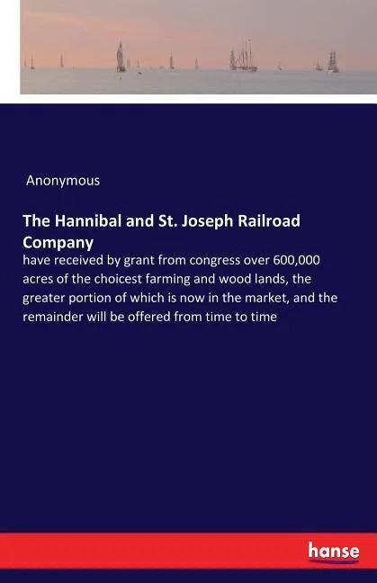 The Hannibal and St. Joseph Railroad Company: have received by grant from congress over 600,000 acres of the choicest farming and wood lands, the grea - Paperback