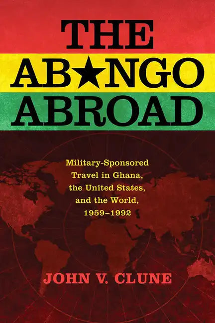 The Abongo Abroad: Military-Sponsored Travel in Ghana, the United States, and the World, 1959-1992 - Hardcover