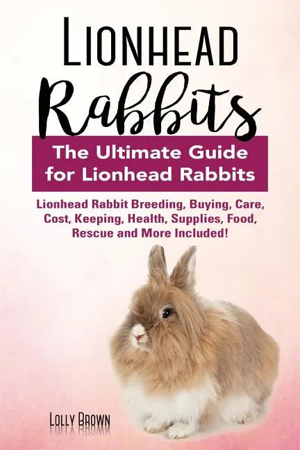 Lionhead Rabbits: Lionhead Rabbit Breeding, Buying, Care, Cost, Keeping, Health, Supplies, Food, Rescue and More Included! The Ultimate - Paperback