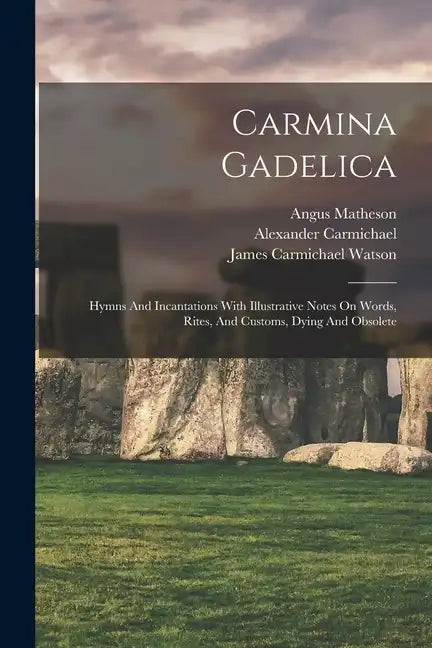 Carmina Gadelica: Hymns And Incantations With Illustrative Notes On Words, Rites, And Customs, Dying And Obsolete - Paperback