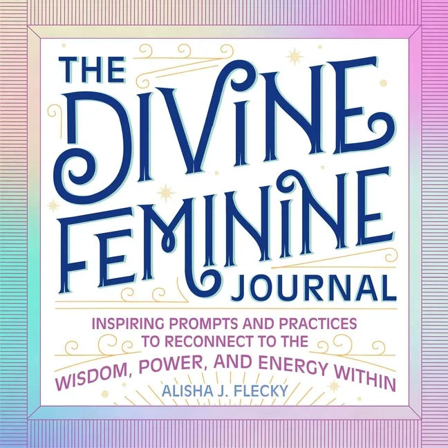 The Divine Feminine Journal: Inspiring Prompts and Practices to Reconnect to the Wisdom, Power, and Energy Within - Paperback
