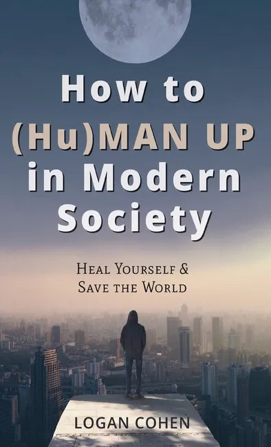 How to (Hu)Man Up in Modern Society: Heal Yourself & Save the World - Hardcover