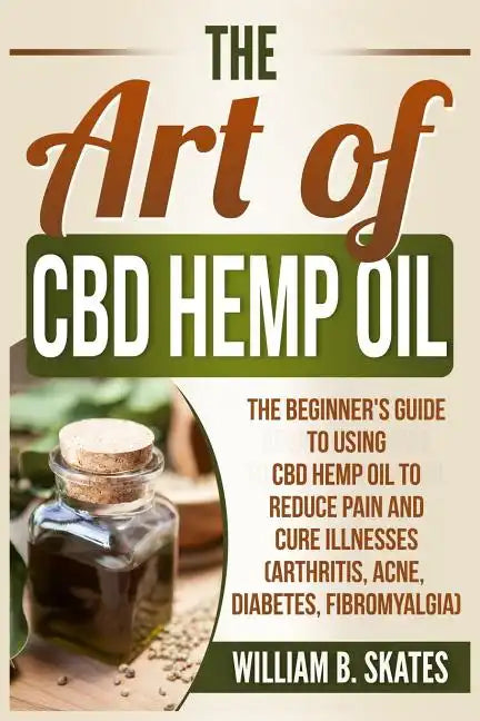 The Art of CBD Hemp Oil: The Beginner's Guide to Using CBD Hemp Oil to Reduce Pain and Cure Illnesses (Arthritis, Acne, Diabetes, Fibromyalgia) - Paperback