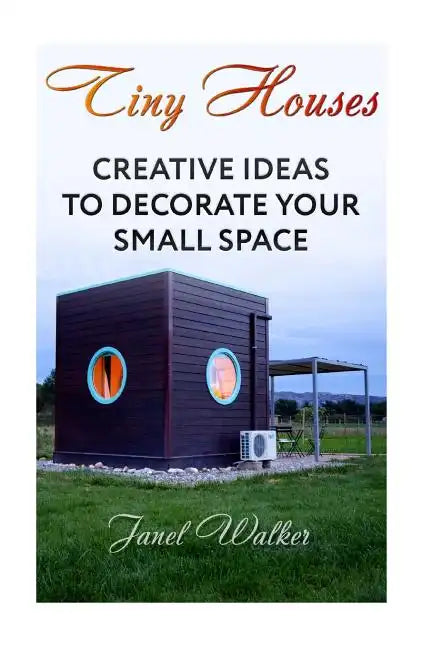 Tiny Houses: Creative Ideas To Decorate Your Small Space - Paperback