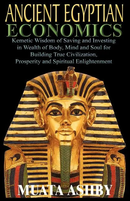 ANCIENT EGYPTIAN ECONOMICS Kemetic Wisdom of Saving and Investing in Wealth of Body, Mind, and Soul for Building True Civilization, Prosperity and Spi - Paperback