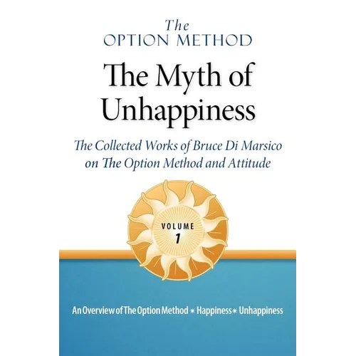 The Option Method: The Myth of Unhappiness. The Collected Works of Bruce Di Marsico on the Option Method & Attitude, Vol. 1 - Paperback