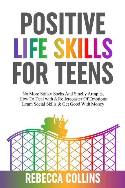 Positive Life Skills For Teens: No More Stinky Socks And Smelly Armpits, How To Deal With A Rollercoaster Of Emotions, Learn Social Skills & Get Good - Paperback