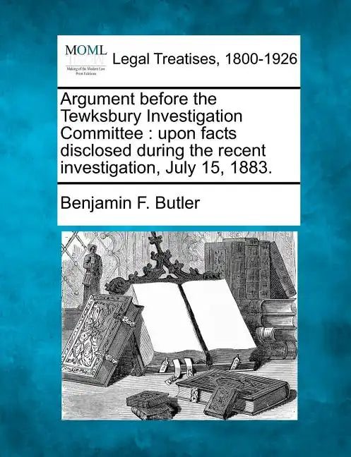 Argument Before the Tewksbury Investigation Committee: Upon Facts Disclosed During the Recent Investigation, July 15, 1883. - Paperback