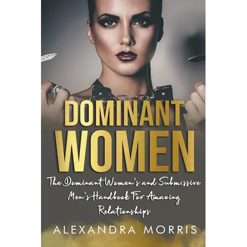 Dominant Women: The Dominant Women's and Submissive Men's Handbook For Amazing Relationships - Paperback