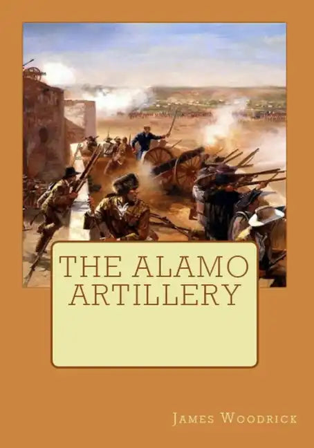 The Alamo Artillery: Also Including Goliad, Gonzales and San Jacinto - Paperback