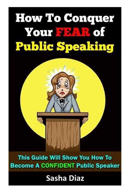 How To Conquer Your Fear Of Public Speaking: This Guide Will Show You How To Become A Confident Speaker By Following These Simple Steps! - Paperback