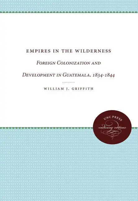 Empires in the Wilderness: Foreign Colonization and Development in Guatemala, 1834-1844 - Paperback