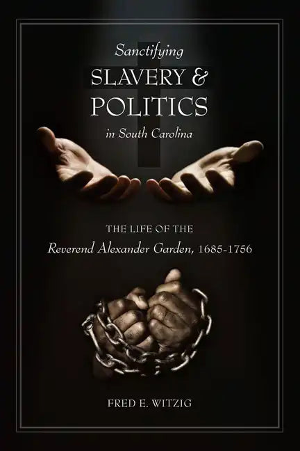 Sanctifying Slavery and Politics in South Carolina: The Life of the Reverend Alexander Garden, 1685-1756 - Hardcover