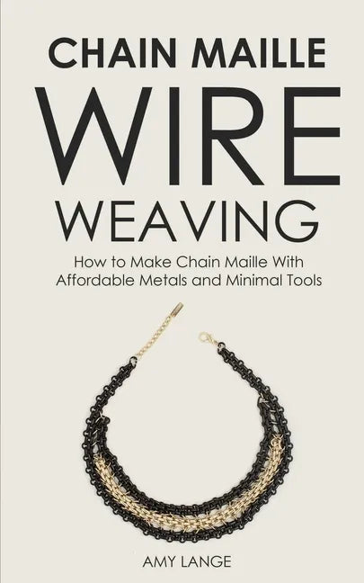 Chain Maille Wire Weaving: How to Make Chain Maille With Affordable Metals and Minimal Tools - Paperback