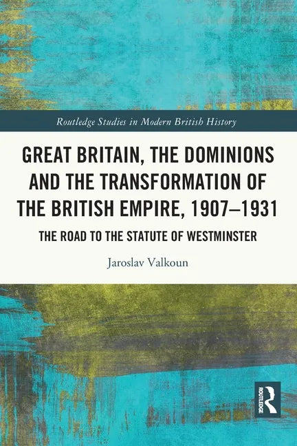 Great Britain, the Dominions and the Transformation of the British Empire, 1907-1931: The Road to the Statute of Westminster - Paperback
