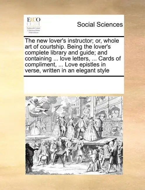 The New Lover's Instructor; Or, Whole Art of Courtship. Being the Lover's Complete Library and Guide; And Containing ... Love Letters, ... Cards of Co - Paperback