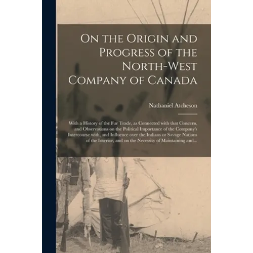 On the Origin and Progress of the North-West Company of Canada [microform]: With a History of the Fur Trade, as Connected With That Concern, and Obser - Paperback