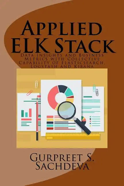 Applied ELK Stack: Data Insights and Business Metrics with Collective Capability of Elasticsearch, Logstash and Kibana - Paperback