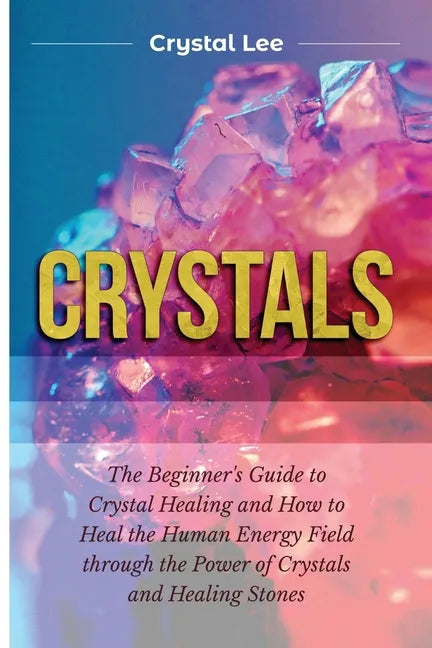 Crystals: Beginner's Guide to Crystal Healing and How to Heal the Human Energy Field through the Power of Crystals and Healing Stones - Paperback