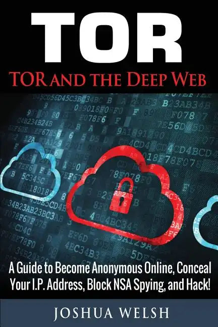 Tor: Tor and the Deep Web: A Guide to Become Anonymous Online, Conceal Your IP Address, Block NSA Spying and Hack! - Paperback