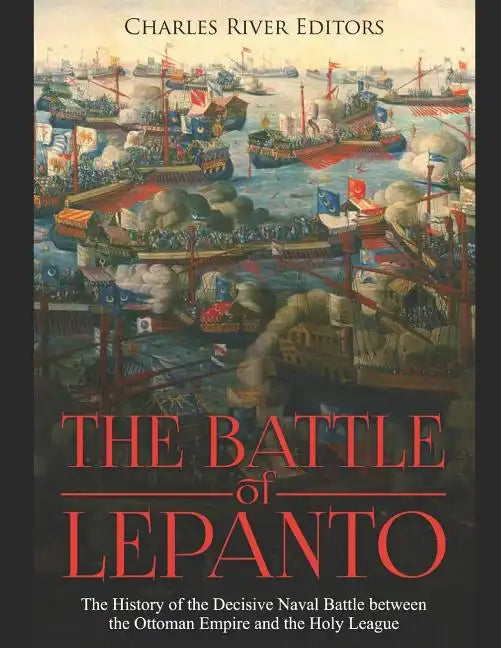 The Battle of Lepanto: The History of the Decisive Naval Battle between the Ottoman Empire and the Holy League - Paperback