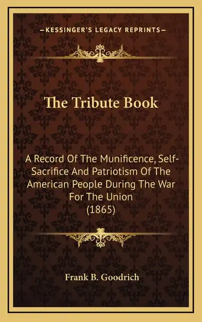 The Tribute Book: A Record of the Munificence, Self-Sacrifice and Patriotism of the American People During the War for the Union (1865) - Hardcover