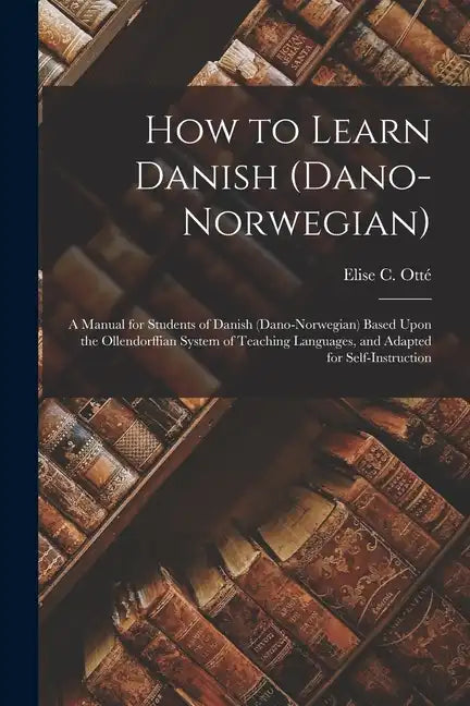 How to Learn Danish (Dano-Norwegian): A Manual for Students of Danish (Dano-Norwegian) Based Upon the Ollendorffian System of Teaching Languages, and - Paperback