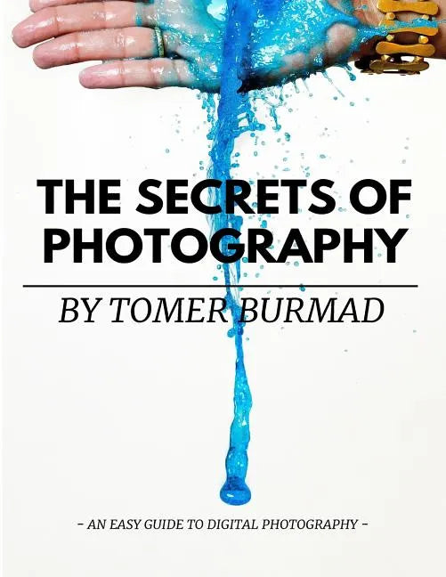 The Secrets of Photography By Tomer Burmad: An easy guide to become a professional photographer - Paperback