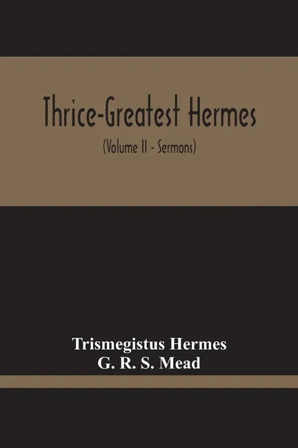 Thrice-Greatest Hermes; Studies In Hellenistic Theosophy And Gnosis, Being A Translation Of The Extant Sermons And Fragments Of The Trismegistic Liter - Paperback