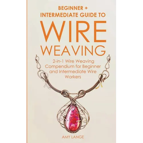 Wire Weaving: Beginner + Intermediate Guide to Wire Weaving: 2-in-1 Wire Weaving Compendium for Beginner and Intermediate Wire Workers - Paperback