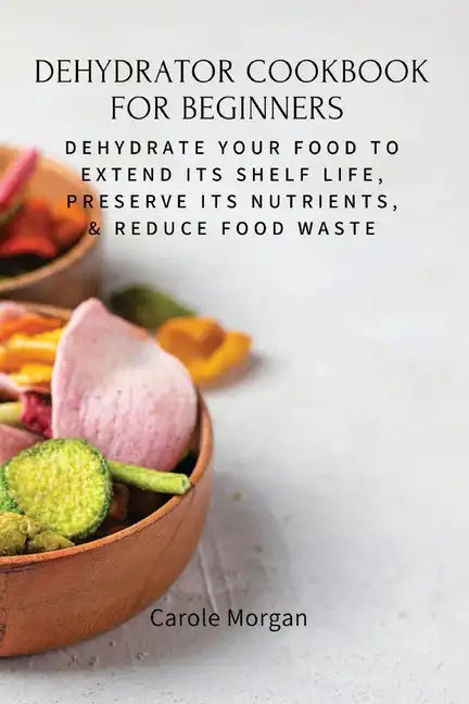 Dehydrator Cookbook for Beginners: Dehydrate Your Food To Extend Its Shelf Life, Preserve Its Nutrients, & Reduce Food Waste - Paperback