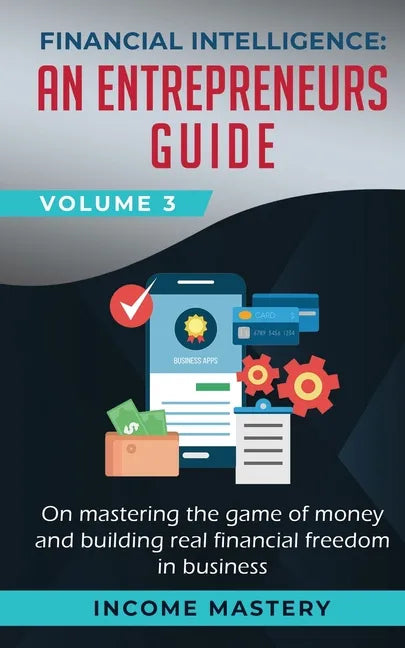 Financial Intelligence: An Entrepreneurs Guide on Mastering the Game of Money and Building Real Financial Freedom in Business Volume 3 - Paperback
