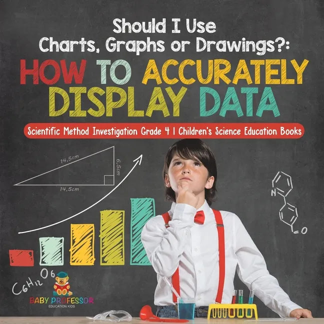 Should I Use Charts, Graphs or Drawings?: How to Accurately Display Data Scientific Method Investigation Grade 4 Children's Science Education Books - Paperback