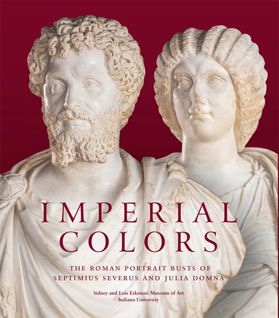 Imperial Colors: The Roman Portrait Busts of Septimius Severus and Julia Domna: The Ezkenazi Museum of Art - Hardcover