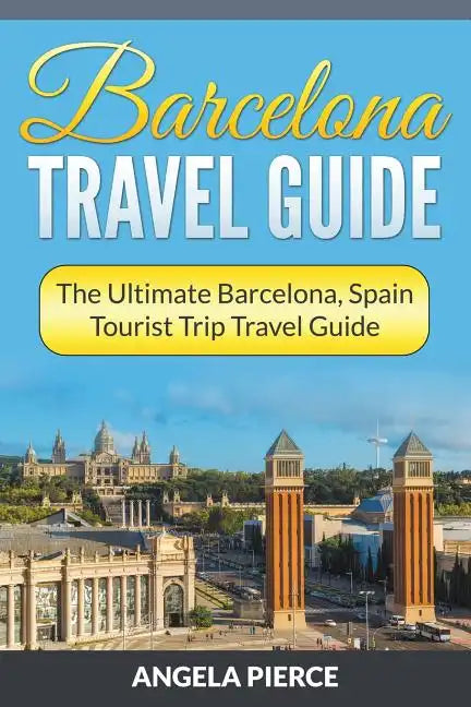 Barcelona Travel Guide: The Ultimate Barcelona, Spain Tourist Trip Travel Guide - Paperback