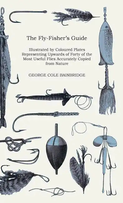 The Fly-Fisher's Guide - Illustrated by Coloured Plates Representing Upwards of Forty of the Most Useful Flies Accurately Copied from Nature - Hardcover