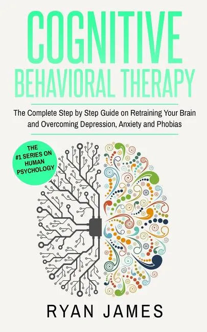 Cognitive Behavioral Therapy: The Complete Step by Step Guide on Retraining Your Brain and Overcoming Depression, Anxiety and Phobias (Cognitive Beh - Paperback