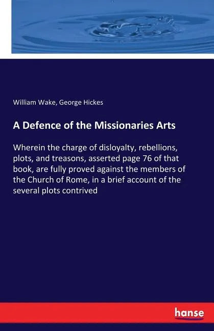 A Defence of the Missionaries Arts: Wherein the charge of disloyalty, rebellions, plots, and treasons, asserted page 76 of that book, are fully proved - Paperback