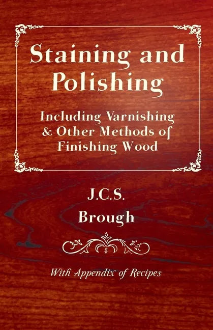 Staining and Polishing - Including Varnishing & Other Methods of Finishing Wood, with Appendix of Recipes - Paperback